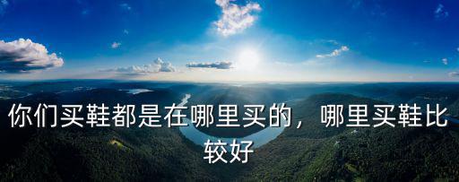 你們買鞋都是在哪里買的，哪里買鞋比較好