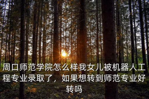 周口師范學院怎么樣我女兒被機器人工程專業(yè)錄取了，如果想轉到師范專業(yè)好轉嗎