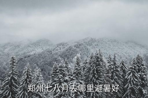 鄭州避暑溜娃去哪里,鄭州七八月去哪里避暑好