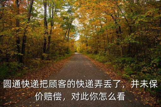 圓通快遞把顧客的快遞弄丟了，并未保價賠償，對此你怎么看