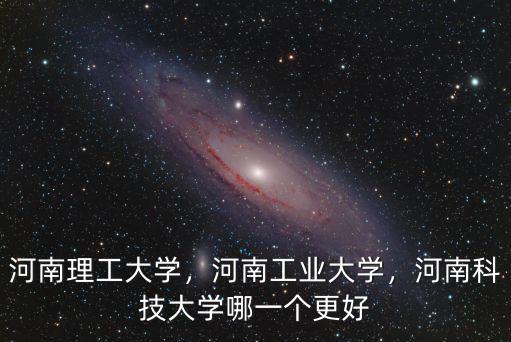 河南理工大學，河南工業大學，河南科技大學哪一個更好