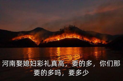 河南娶媳婦彩禮真高，要的多，你們那要的多嗎，要多少