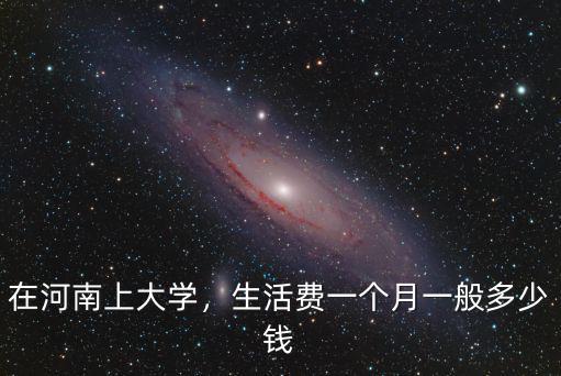 在河南上大學(xué)，生活費一個月一般多少錢