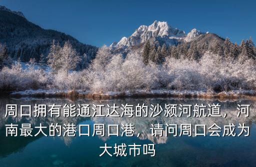 周口擁有能通江達海的沙潁河航道，河南最大的港口周口港，請問周口會成為大城市嗎