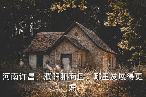 河南許昌、濮陽和商丘，哪里發(fā)展得更好