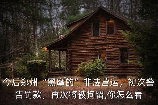 今后鄭州“黑摩的”非法營運，初次警告罰款，再次將被拘留,你怎么看