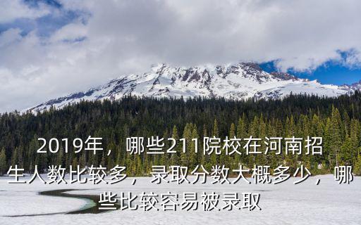 2019年，哪些211院校在河南招生人數比較多，錄取分數大概多少，哪些比較容易被錄取