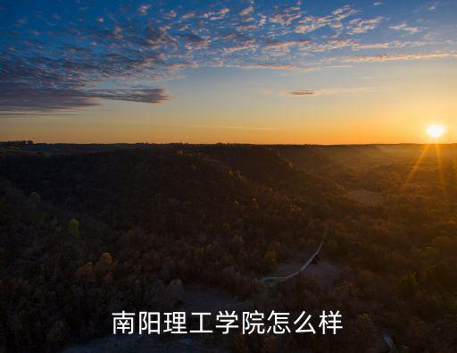 南陽商校怎么樣,南陽理工學院怎么樣