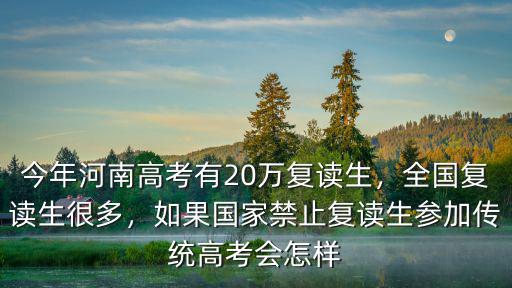 今年河南高考有20萬復讀生，全國復讀生很多，如果國家禁止復讀生參加傳統高考會怎樣