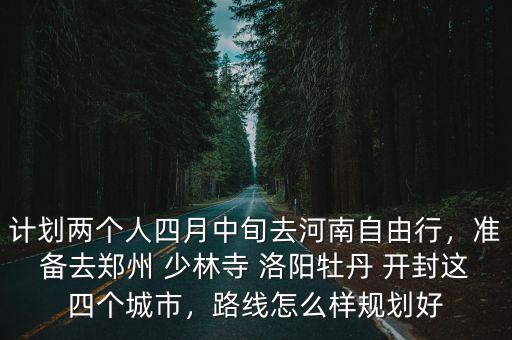 計劃兩個人四月中旬去河南自由行，準(zhǔn)備去鄭州 少林寺 洛陽牡丹 開封這四個城市，路線怎么樣規(guī)劃好