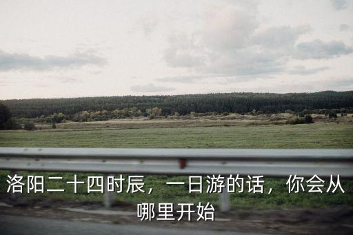 洛陽二十四時辰，一日游的話，你會從哪里開始