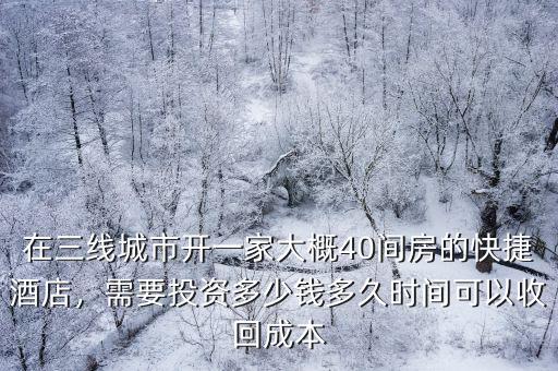 在三線城市開一家大概40間房的快捷酒店，需要投資多少錢多久時間可以收回成本