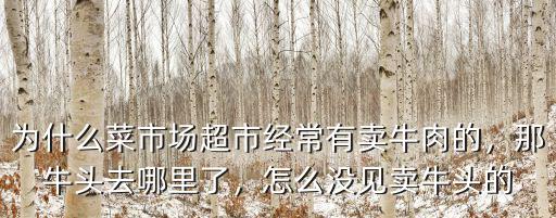 為什么菜市場超市經常有賣牛肉的，那牛頭去哪里了，怎么沒見賣牛頭的