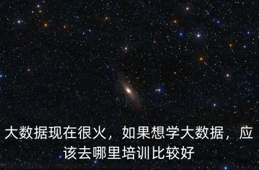 大數(shù)據(jù)現(xiàn)在很火，如果想學(xué)大數(shù)據(jù)，應(yīng)該去哪里培訓(xùn)比較好