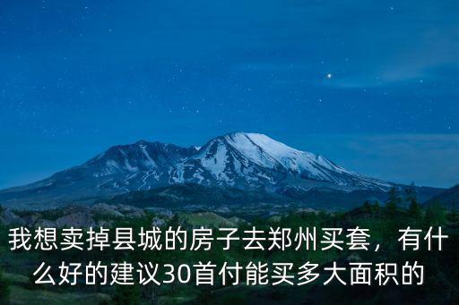我想賣掉縣城的房子去鄭州買套，有什么好的建議30首付能買多大面積的