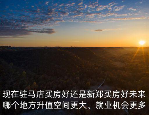 現在駐馬店買房好還是新鄭買房好未來哪個地方升值空間更大、就業機會更多