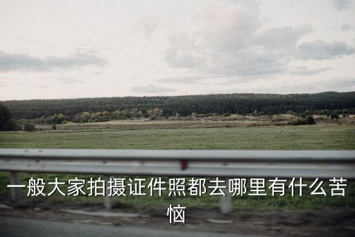 一般大家拍攝證件照都去哪里有什么苦惱