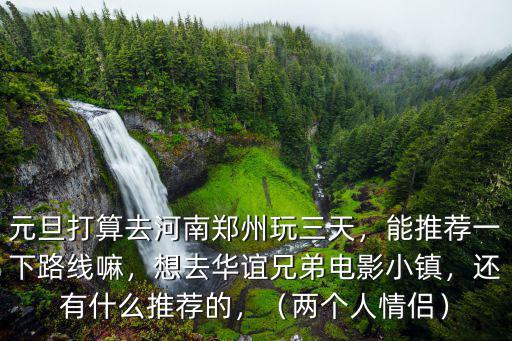元旦打算去河南鄭州玩三天，能推薦一下路線嘛，想去華誼兄弟電影小鎮(zhèn)，還有什么推薦的，（兩個(gè)人情侶）
