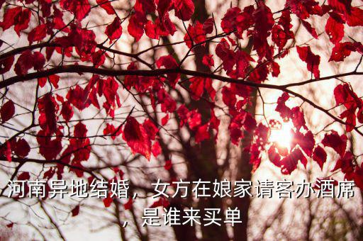 河南異地結婚，女方在娘家請客辦酒席，是誰來買單