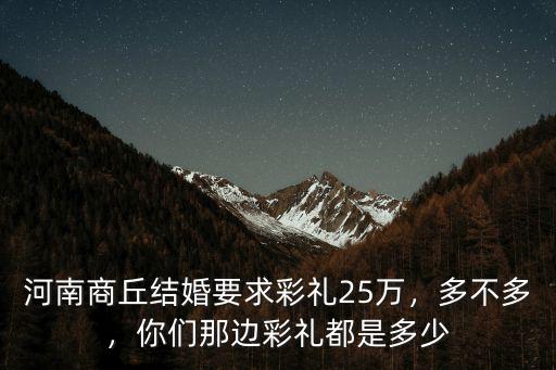 河南商丘結婚要求彩禮25萬，多不多，你們那邊彩禮都是多少