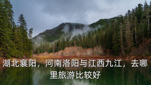 湖北襄陽，河南洛陽與江西九江，去哪里旅游比較好