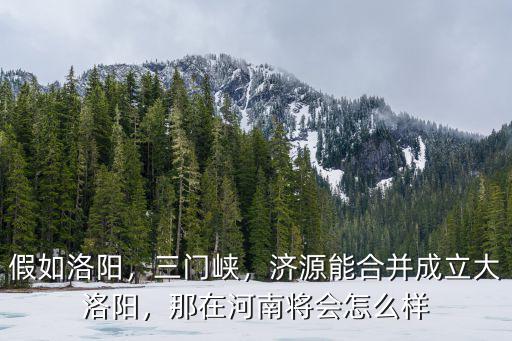假如洛陽，三門峽，濟源能合并成立大洛陽，那在河南將會怎么樣