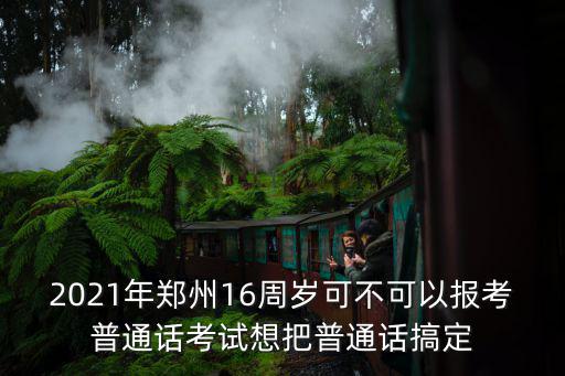 2021年鄭州16周歲可不可以報考普通話考試想把普通話搞定