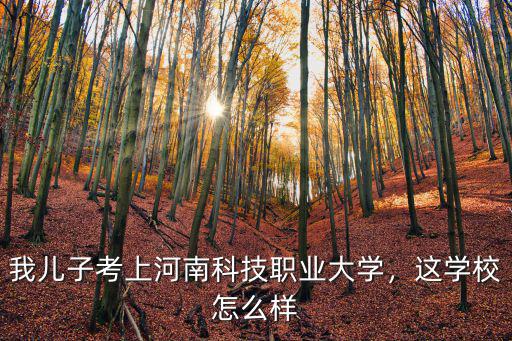 我兒子考上河南科技職業(yè)大學(xué)，這學(xué)校怎么樣