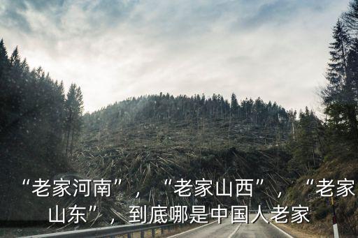 “老家河南”，“老家山西”，“老家山東”，到底哪是中國人老家