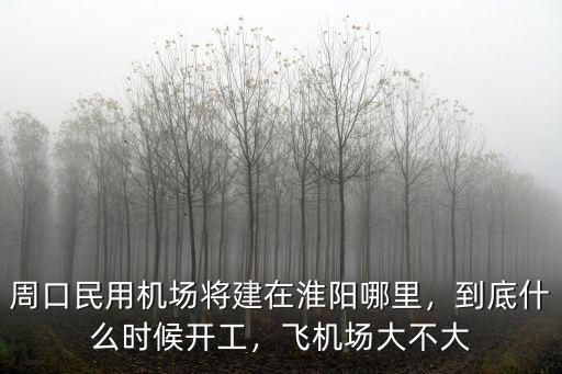 周口民用機場將建在淮陽哪里，到底什么時候開工，飛機場大不大