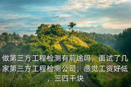 做第三方工程檢測有前途嗎，面試了幾家第三方工程檢測公司，感覺工資好低，三四千塊