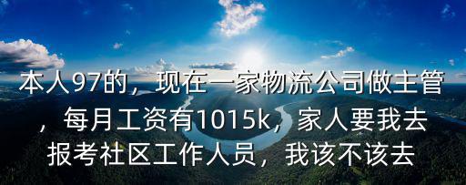 本人97的，現在一家物流公司做主管，每月工資有1015k，家人要我去報考社區工作人員，我該不該去