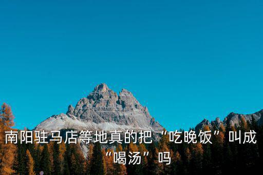 南陽駐馬店等地真的把“吃晚飯”叫成“喝湯”嗎