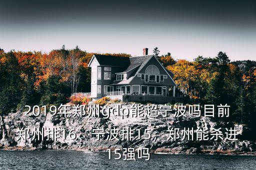 2019年鄭州gdp能超寧波嗎目前鄭州排16、寧波排15，鄭州能殺進15強嗎