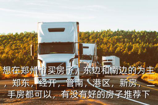 想在鄭州市買房子，東邊和南邊的為主，鄭東，經開，管南，港區，新房，二手房都可以，有沒有好的房子推薦下