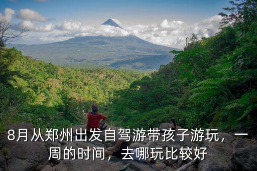 8月從鄭州出發自駕游帶孩子游玩，一周的時間，去哪玩比較好