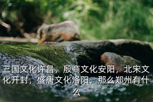 三國文化許昌，殷商文化安陽，北宋文化開封，盛唐文化洛陽，那么鄭州有什么