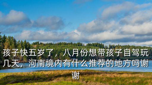 孩子快五歲了，八月份想帶孩子自駕玩幾天，河南境內(nèi)有什么推薦的地方嗎謝謝