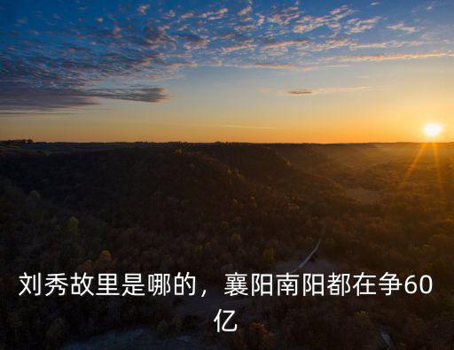 劉秀故里是哪的，襄陽南陽都在爭60億