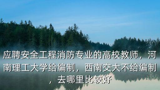 應(yīng)聘安全工程消防專業(yè)的高校教師，河南理工大學(xué)給編制，西南交大不給編制，去哪里比較好