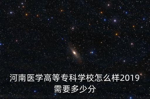 河南醫(yī)學高等專科學校怎么樣2019需要多少分