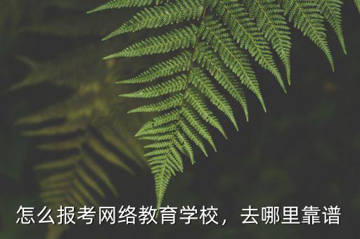 怎么報(bào)考網(wǎng)絡(luò)教育學(xué)校，去哪里靠譜