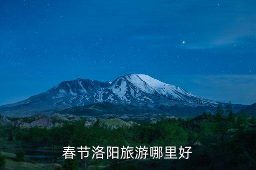 春節洛陽好玩兒的地方在哪里,春節洛陽旅游哪里好