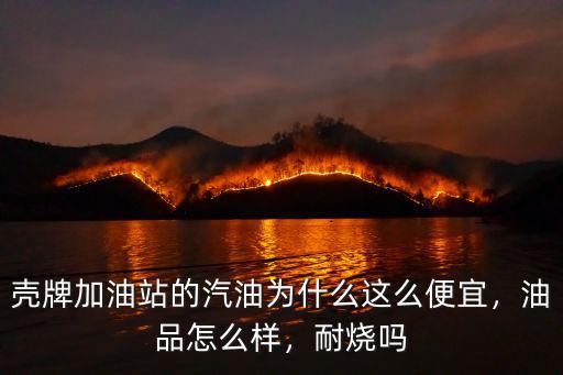 殼牌加油站的汽油為什么這么便宜，油品怎么樣，耐燒嗎