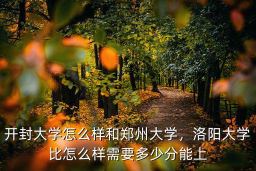 開封大學怎么樣和鄭州大學，洛陽大學比怎么樣需要多少分能上
