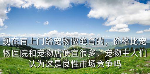 現在有上門給寵物做絕育的，價格比寵物醫院和寵物店便宜很多，寵物主人們認為這是良性市場競爭嗎