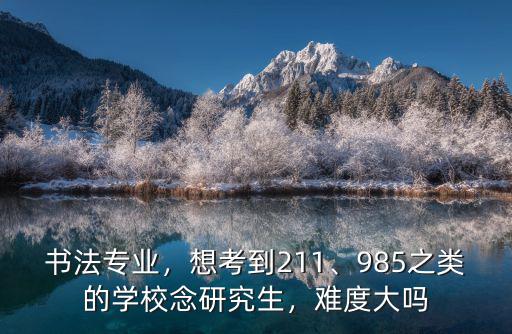 書法專業(yè)，想考到211、985之類的學(xué)校念研究生，難度大嗎