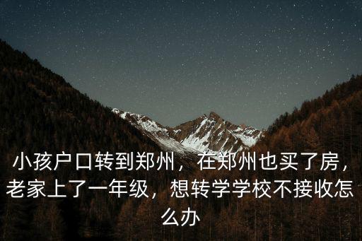 小孩戶口轉到鄭州，在鄭州也買了房，老家上了一年級，想轉學學校不接收怎么辦