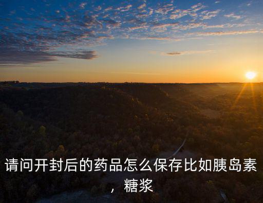 請問開封后的藥品怎么保存比如胰島素，糖漿