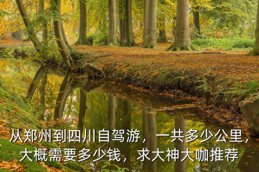 從鄭州到四川自駕游，一共多少公里，大概需要多少錢，求大神大咖推薦